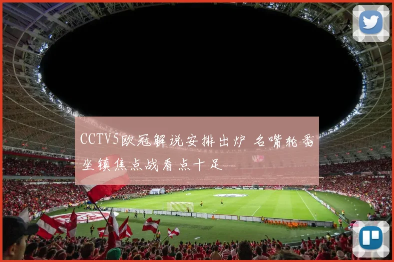 CCTV5欧冠解说安排出炉 名嘴轮番坐镇焦点战看点十足
