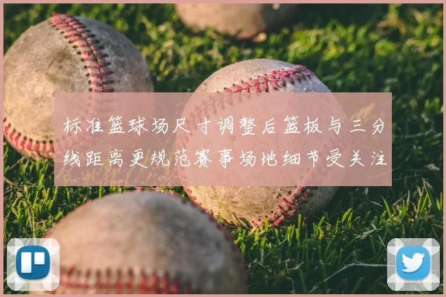 标准篮球场尺寸调整后篮板与三分线距离更规范赛事场地细节受关注