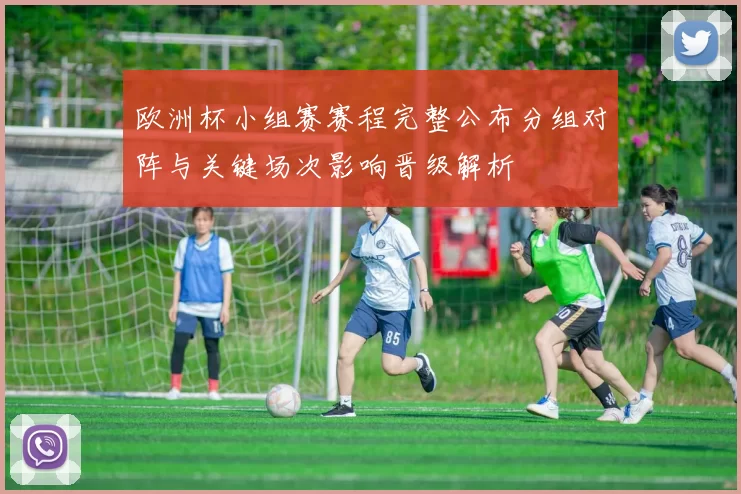 欧洲杯小组赛赛程完整公布分组对阵与关键场次影响晋级解析