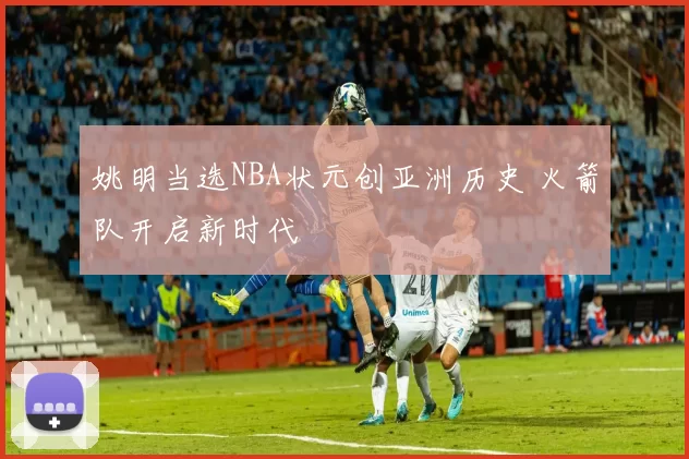 姚明当选NBA状元创亚洲历史 火箭队开启新时代