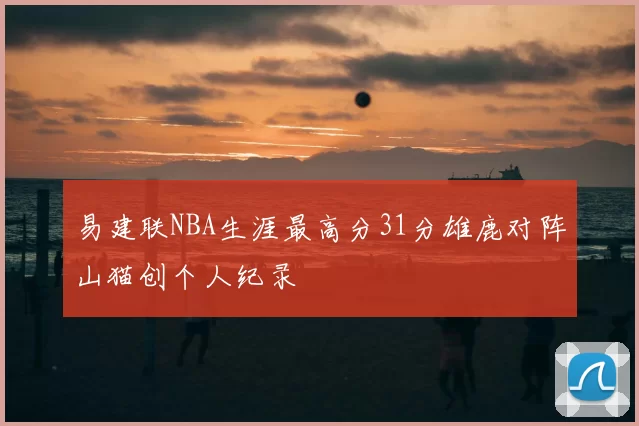 易建联NBA生涯最高分31分雄鹿对阵山猫创个人纪录