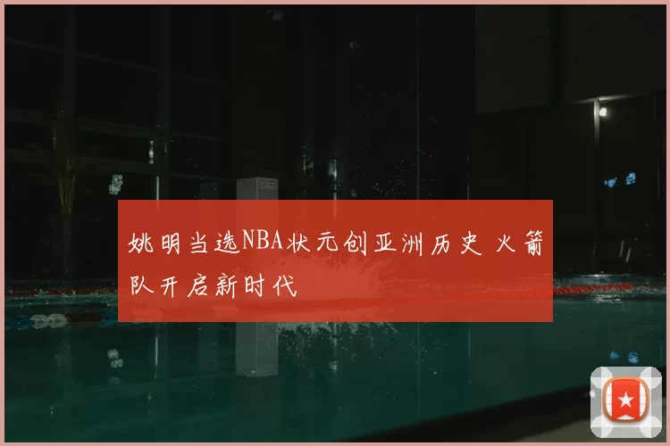 姚明当选NBA状元创亚洲历史 火箭队开启新时代