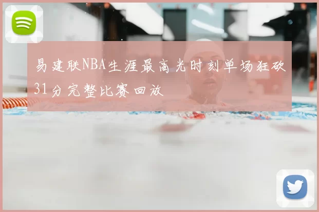 易建联NBA生涯最高光时刻单场狂砍31分完整比赛回放