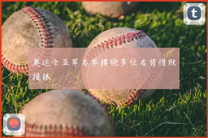 奥运会亚军名单揭晓多位名将惜败摘银