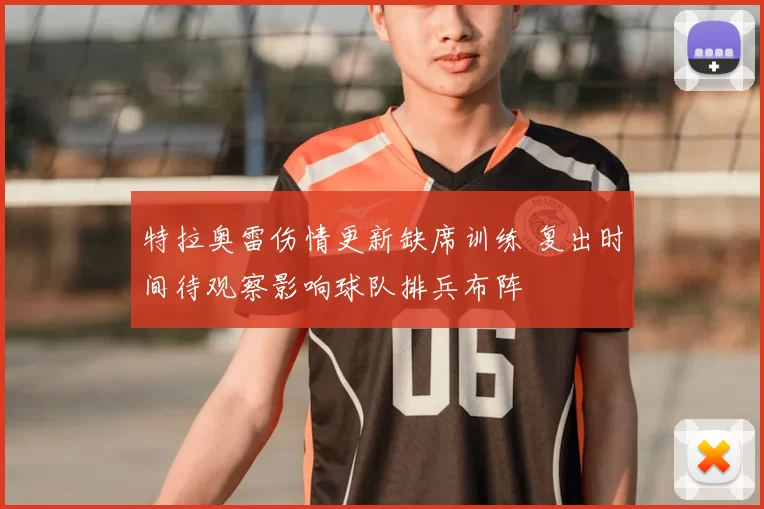 特拉奥雷伤情更新缺席训练 复出时间待观察影响球队排兵布阵