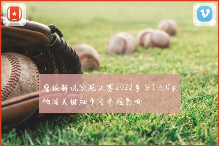 詹俊解说欧冠决赛2022皇马1比0利物浦关键细节与夺冠影响