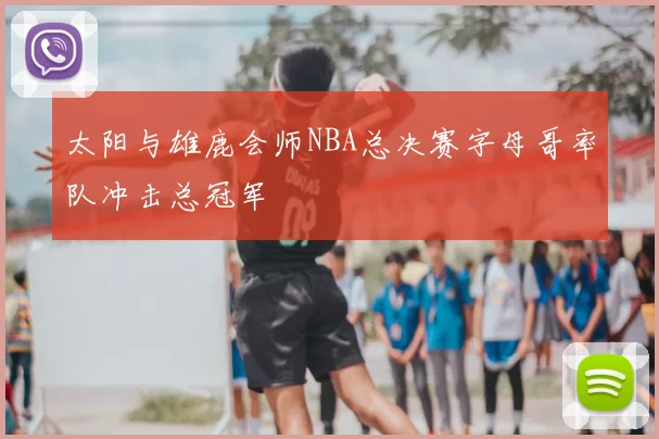 太阳与雄鹿会师NBA总决赛字母哥率队冲击总冠军