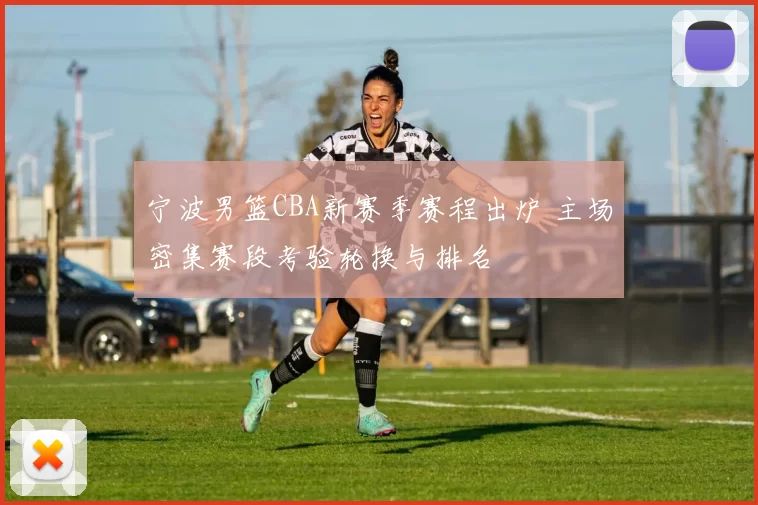 宁波男篮CBA新赛季赛程出炉 主场密集赛段考验轮换与排名
