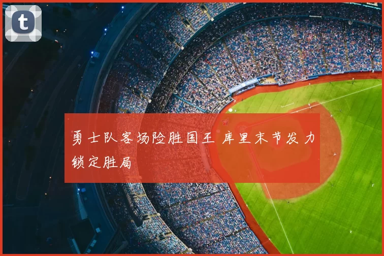 勇士队客场险胜国王 库里末节发力锁定胜局