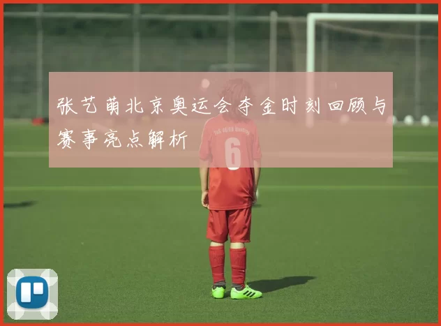 张艺萌北京奥运会夺金时刻回顾与赛事亮点解析