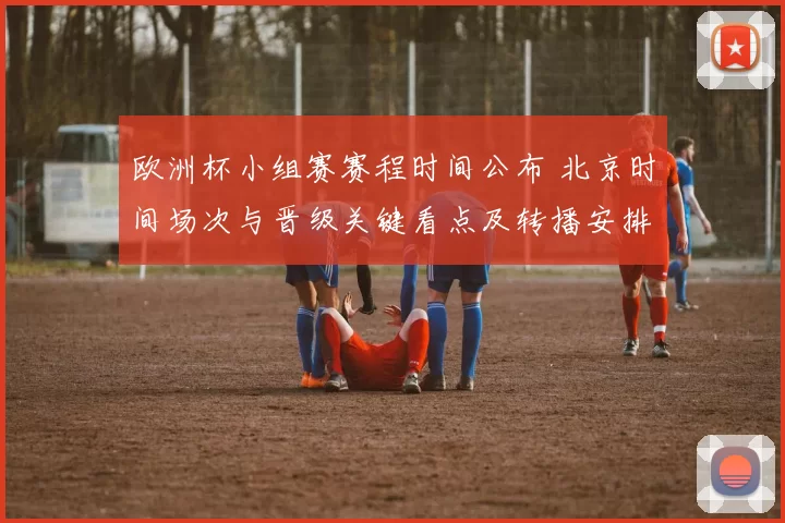 欧洲杯小组赛赛程时间公布 北京时间场次与晋级关键看点及转播安排