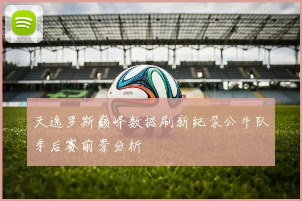 天选罗斯巅峰数据刷新纪录公牛队季后赛前景分析