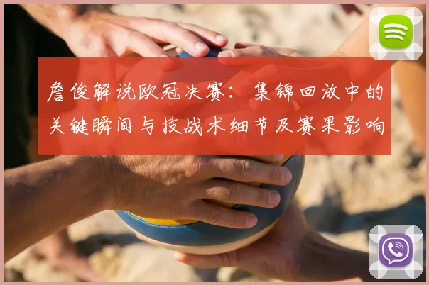 詹俊解说欧冠决赛：集锦回放中的关键瞬间与技战术细节及赛果影响