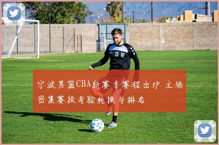 宁波男篮CBA新赛季赛程出炉 主场密集赛段考验轮换与排名