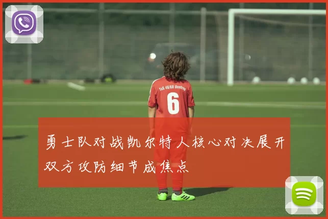 勇士队对战凯尔特人核心对决展开双方攻防细节成焦点