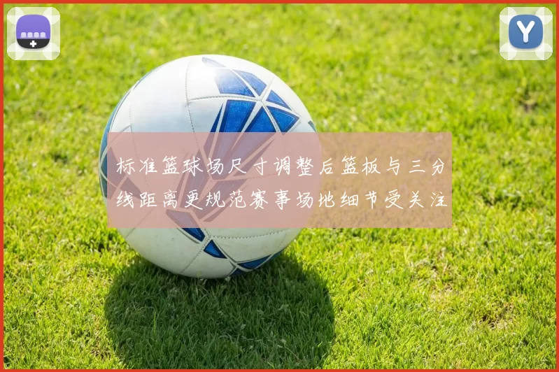 标准篮球场尺寸调整后篮板与三分线距离更规范赛事场地细节受关注