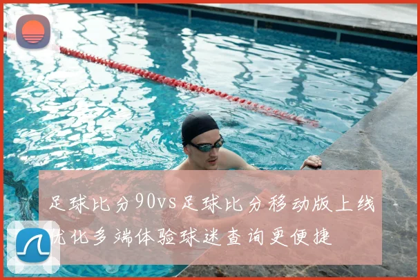 足球比分90vs足球比分移动版上线优化多端体验球迷查询更便捷