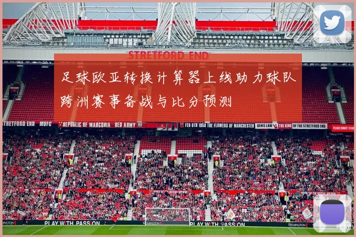 足球欧亚转换计算器上线助力球队跨洲赛事备战与比分预测