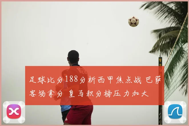 足球比分188分析西甲焦点战 巴萨客场拿分 皇马积分榜压力加大