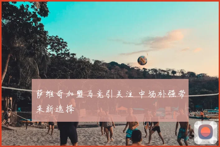 萨维奇加盟马竞引关注 中场补强带来新选择