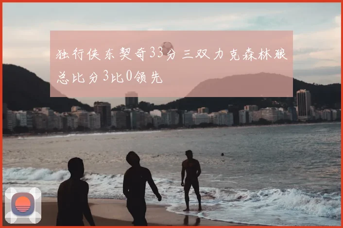 独行侠东契奇33分三双力克森林狼总比分3比0领先
