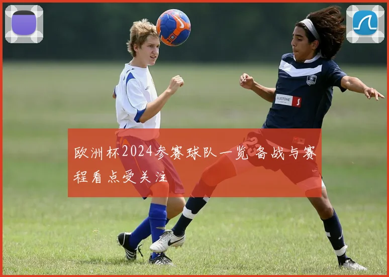 欧洲杯2024参赛球队一览 备战与赛程看点受关注