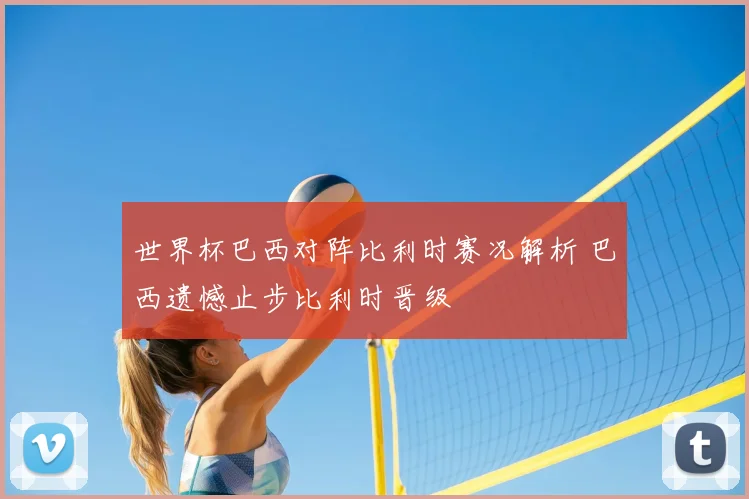 世界杯巴西对阵比利时赛况解析 巴西遗憾止步比利时晋级