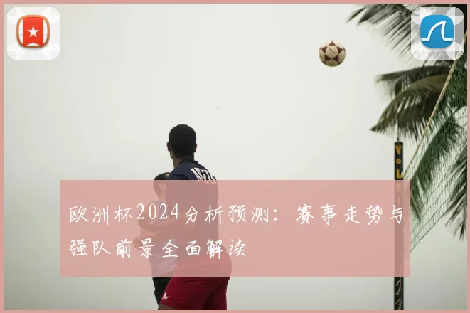 欧洲杯2024分析预测:赛事走势与强队前景全面解读