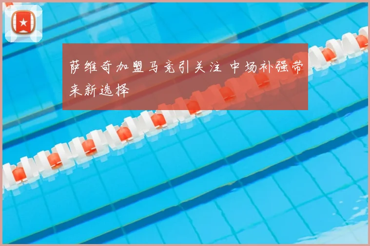 萨维奇加盟马竞引关注 中场补强带来新选择