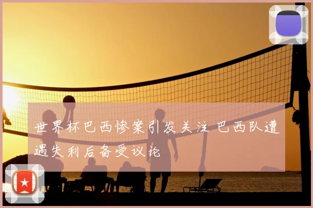 世界杯巴西惨案引发关注 巴西队遭遇失利后备受议论