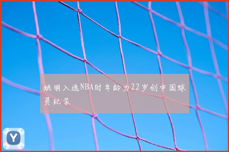 姚明入选NBA时年龄为22岁创中国球员纪录
