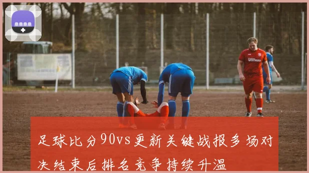 足球比分90vs更新关键战报多场对决结束后排名竞争持续升温