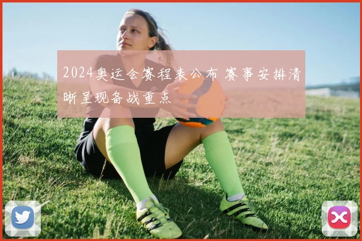 2024奥运会赛程表公布 赛事安排清晰呈现备战重点