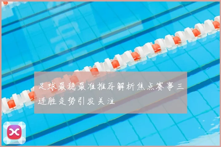 足球最稳最准推荐解析焦点赛事三连胜走势引发关注