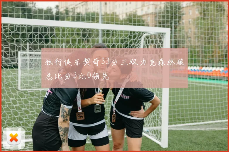 独行侠东契奇33分三双力克森林狼总比分3比0领先