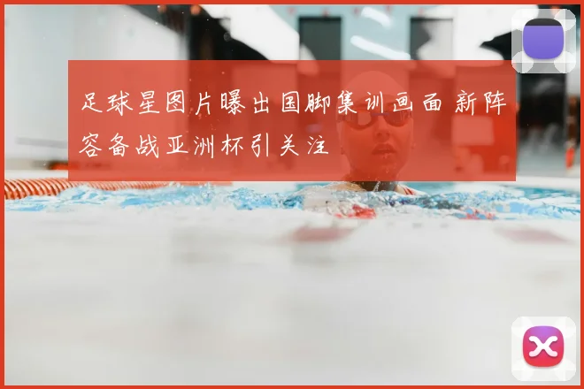 足球星图片曝出国脚集训画面 新阵容备战亚洲杯引关注
