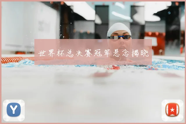世界杯总决赛冠军悬念揭晓