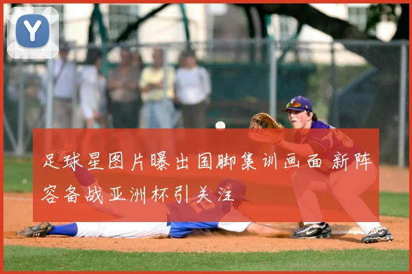 足球星图片曝出国脚集训画面 新阵容备战亚洲杯引关注