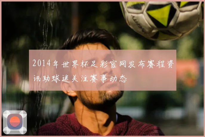 2014年世界杯足彩官网发布赛程资讯助球迷关注赛事动态